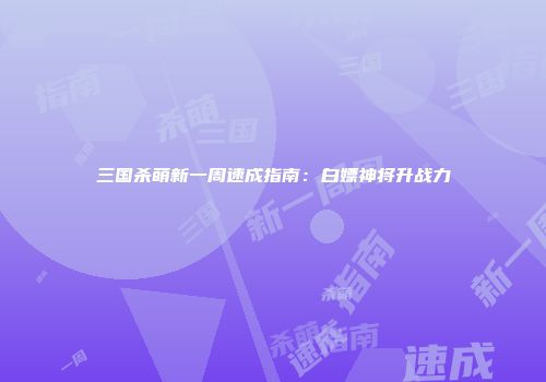 三国杀萌新一周速成指南：白嫖神将升战力