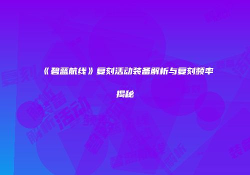 《碧蓝航线》复刻活动装备解析与复刻频率揭秘