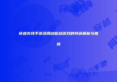 穿越火线手游及周边枪战游戏的特色解析与推荐