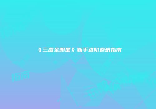 《三国全明星》新手进阶避坑指南