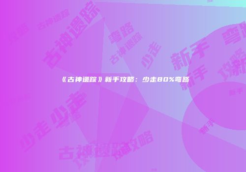 《古神遗踪》新手攻略：少走80%弯路