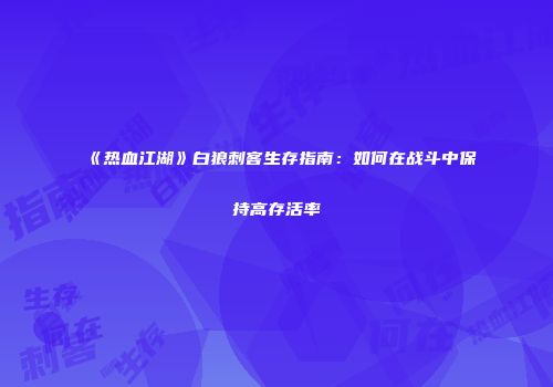 《热血江湖》白狼刺客生存指南：如何在战斗中保持高存活率