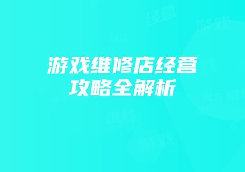 游戏维修店经营攻略全解析