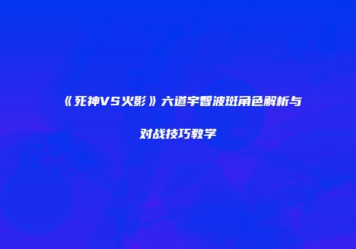 《死神VS火影》六道宇智波斑角色解析与对战技巧教学