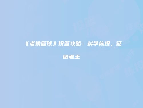 《老铁篮球》投篮攻略：科学练投，征服老王