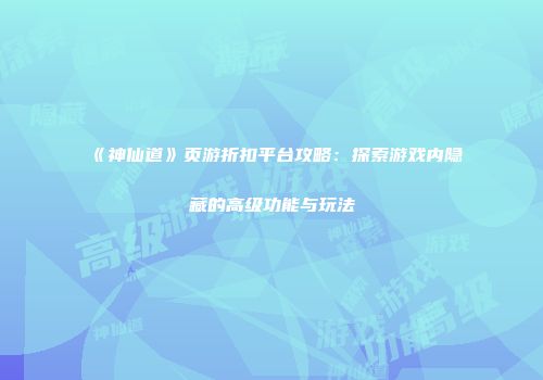 《神仙道》页游折扣平台攻略：探索游戏内隐藏的高级功能与玩法