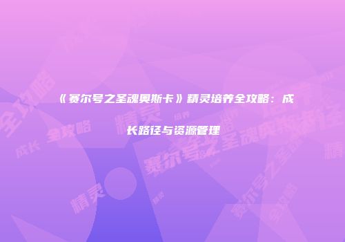 《赛尔号之圣魂奥斯卡》精灵培养全攻略：成长路径与资源管理