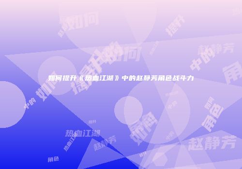 如何提升《热血江湖》中的赵静芳角色战斗力
