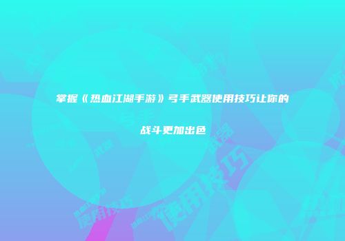 掌握《热血江湖手游》弓手武器使用技巧让你的战斗更加出色