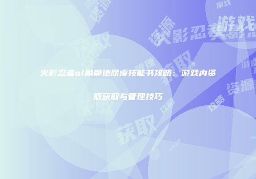 火影忍者ol角都地怨虞技能书攻略：游戏内资源获取与管理技巧