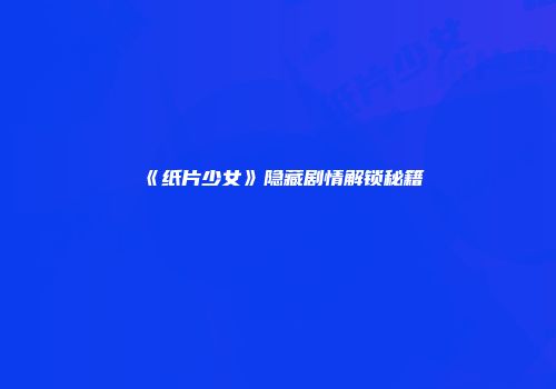 《纸片少女》隐藏剧情解锁秘籍