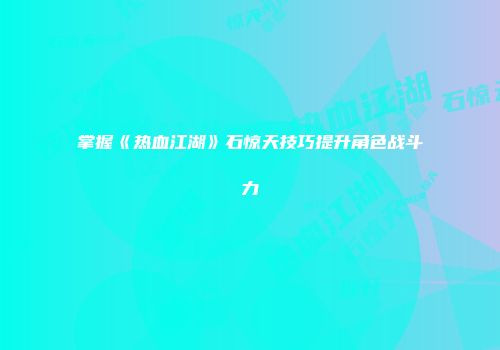 掌握《热血江湖》石惊天技巧提升角色战斗力