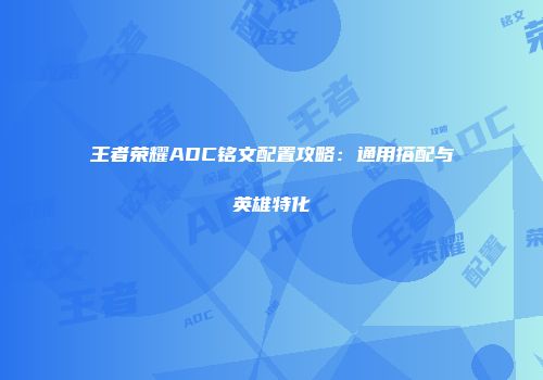 王者荣耀ADC铭文配置攻略：通用搭配与英雄特化