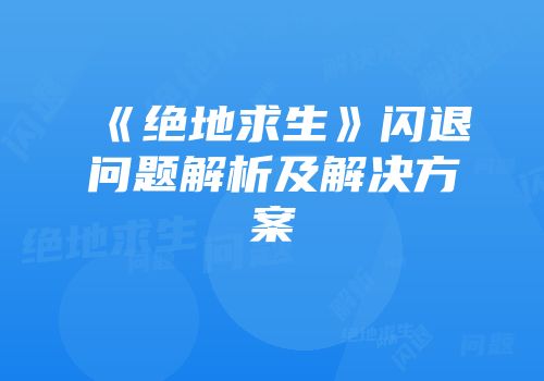 《绝地求生》闪退问题解析及解决方案