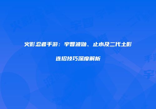 火影忍者手游：宇智波鼬、止水及二代土影连招技巧深度解析