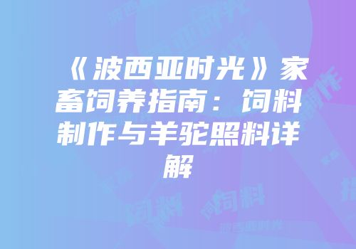 《波西亚时光》家畜饲养指南：饲料制作与羊驼照料详解