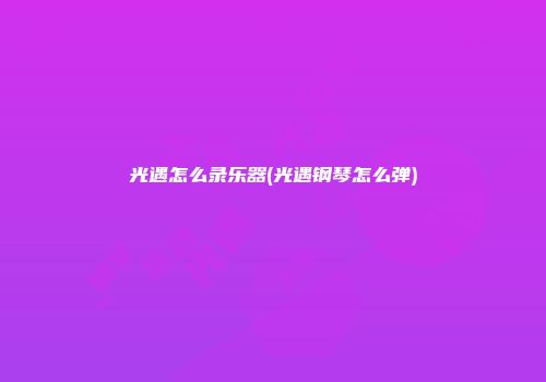 光遇怎么录乐器(光遇钢琴怎么弹)