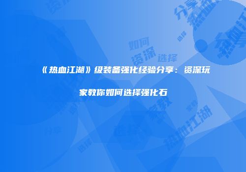 《热血江湖》级装备强化经验分享：资深玩家教你如何选择强化石