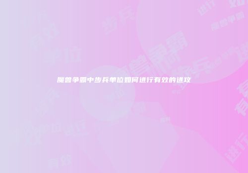 魔兽争霸中步兵单位如何进行有效的进攻