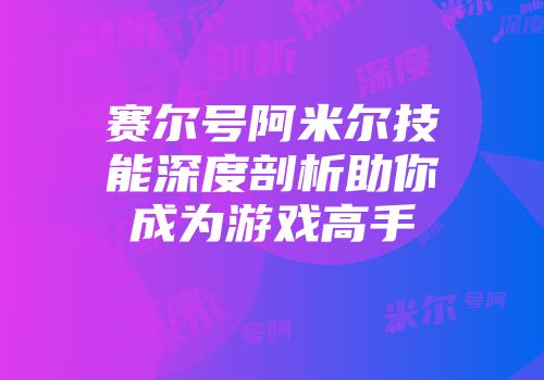 赛尔号阿米尔技能深度剖析助你成为游戏高手
