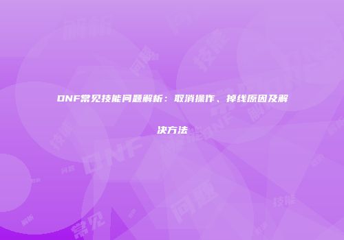 DNF常见技能问题解析：取消操作、掉线原因及解决方法