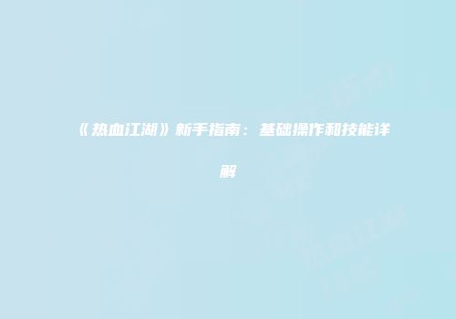 《热血江湖》新手指南：基础操作和技能详解
