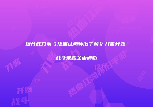 提升战力从《热血江湖怀旧手游》刀客开始：战斗策略全面解析