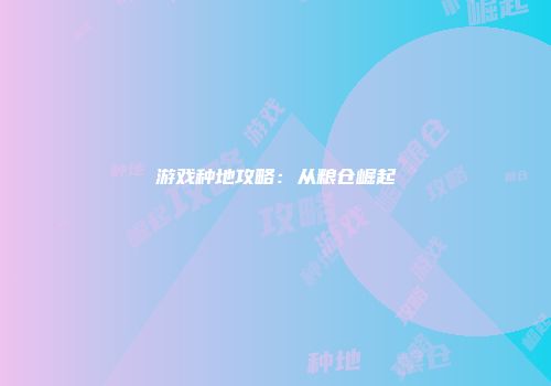 游戏种地攻略：从粮仓崛起