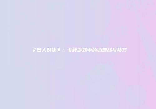 《双人对决》：卡牌游戏中的心理战与技巧