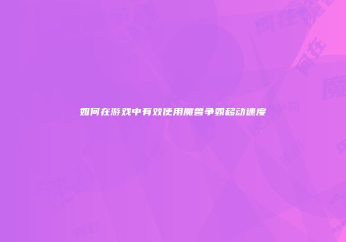 如何在游戏中有效使用魔兽争霸移动速度