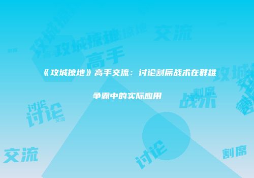 《攻城掠地》高手交流：讨论割席战术在群雄争霸中的实际应用