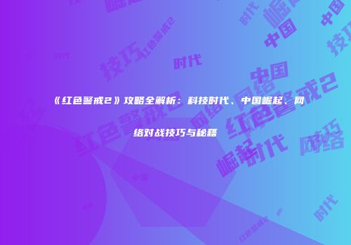 《红色警戒2》攻略全解析：科技时代、中国崛起、网络对战技巧与秘籍
