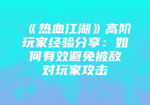 《热血江湖》高阶玩家经验分享：如何有效避免被敌对玩家攻击