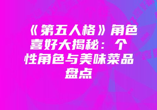 《第五人格》角色喜好大揭秘：个性角色与美味菜品盘点