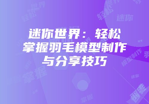 迷你世界：轻松掌握羽毛模型制作与分享技巧