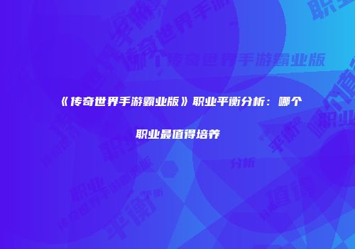《传奇世界手游霸业版》职业平衡分析：哪个职业最值得培养