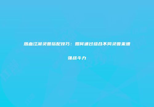 热血江湖灵兽搭配技巧：如何通过组合不同灵兽来增强战斗力