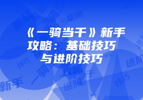 《一骑当千》新手攻略：基础技巧与进阶技巧