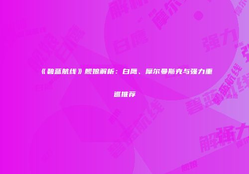 《碧蓝航线》舰娘解析：白鹰、摩尔曼斯克与强力重巡推荐