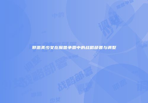 邪恶美少女在魔兽争霸中的战略部署与调整