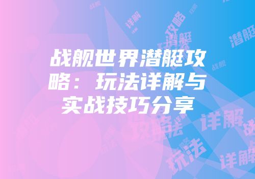 战舰世界潜艇攻略：玩法详解与实战技巧分享
