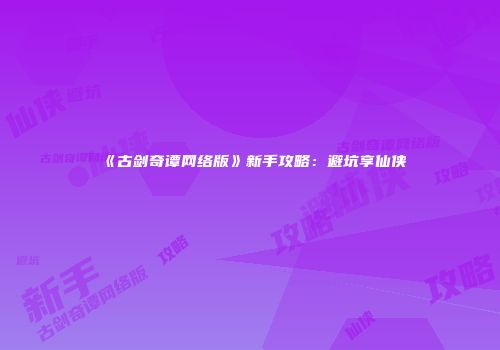 《古剑奇谭网络版》新手攻略：避坑享仙侠