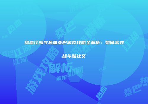 热血江湖与热血桑巴游戏攻略全解析：如何高效战斗和社交