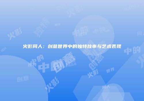 火影同人：创意世界中的独特故事与艺术表现