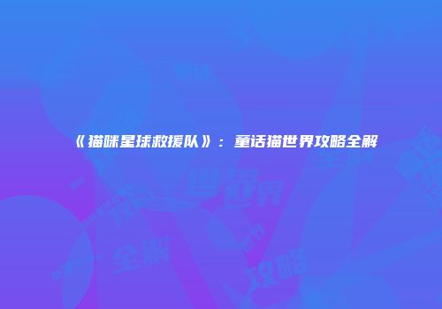 《猫咪星球救援队》：童话猫世界攻略全解