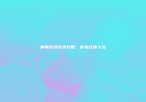 神雕游戏沉浸攻略：体验江湖人生