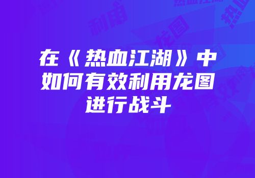 在《热血江湖》中如何有效利用龙图进行战斗