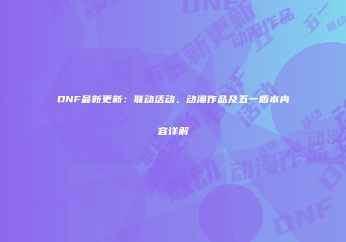 DNF最新更新：联动活动、动漫作品及五一版本内容详解