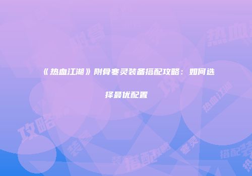 《热血江湖》附骨寒灵装备搭配攻略：如何选择最优配置