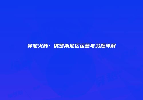 穿越火线：俄罗斯地区运营与资源详解